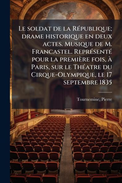 Le soldat de la République; drame historique en deux actes. Musique de M. Francastel. Représenté pour la première fois à Paris sur le Théatre du Cirque-Olympique le 17 septembre 1835