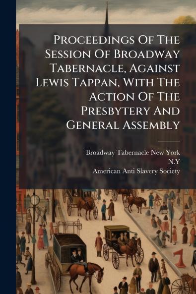Proceedings Of The Session Of Broadway Tabernacle Against Lewis Tappan With The Action Of The Presbytery And General Assembly