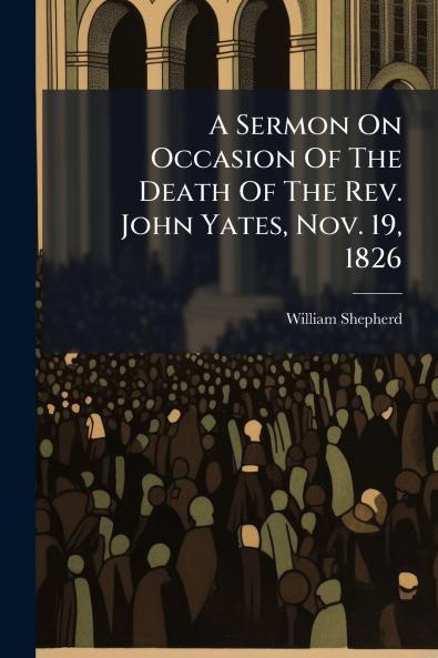 A Sermon On Occasion Of The Death Of The Rev. John Yates Nov. 19 1826