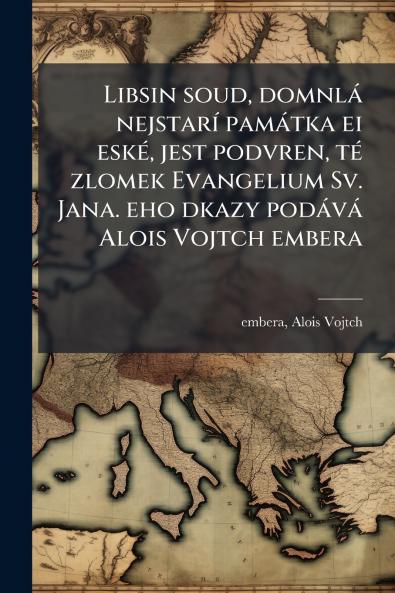 Libsin soud domnlá nejstarí památka ei eské jest podvren té zlomek Evangelium Sv. Jana. eho dkazy podává Alois Vojtch embera