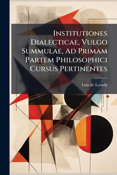 Institutiones Dialecticae Vulgo Summulae Ad Primam Partem Philosophici Cursus Pertinentes