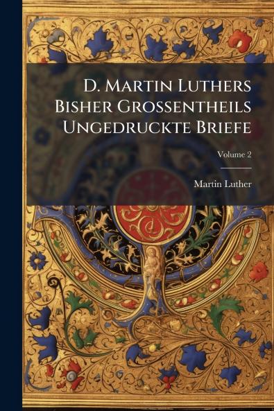 D. Martin Luthers Bisher Grossentheils Ungedruckte Briefe; Volume 2