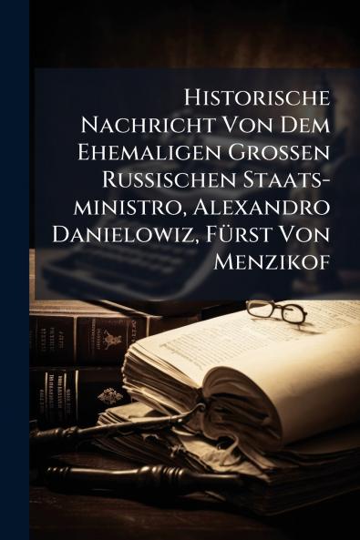Historische Nachricht Von Dem Ehemaligen Grossen Russischen Staats-ministro Alexandro Danielowiz Fürst Von Menzikof