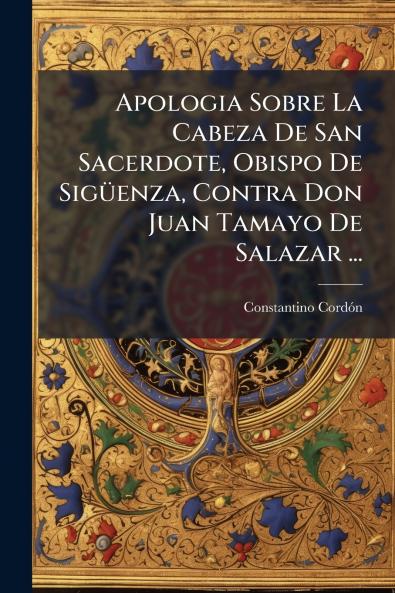 Apologia Sobre La Cabeza De San Sacerdote Obispo De Sigüenza Contra Don Juan Tamayo De Salazar ...