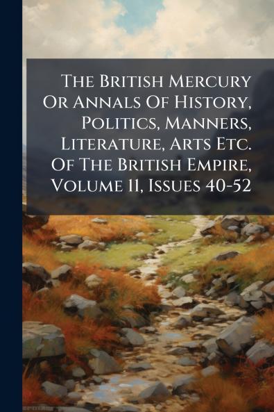 The British Mercury Or Annals Of History Politics Manners Literature Arts Etc. Of The British Empire Volume 11 Issues 40-52