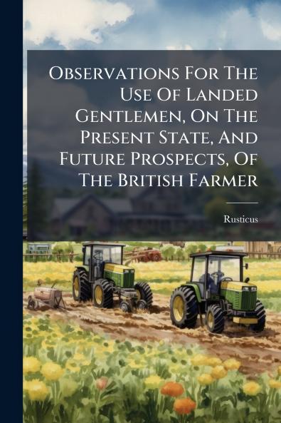 Observations For The Use Of Landed Gentlemen On The Present State And Future Prospects Of The British Farmer