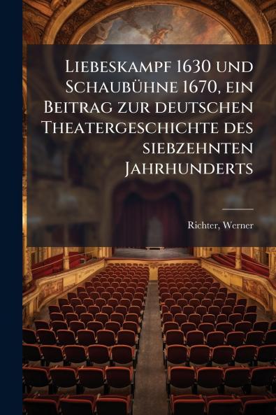 Liebeskampf 1630 und Schaubühne 1670 ein Beitrag zur deutschen Theatergeschichte des siebzehnten Jahrhunderts