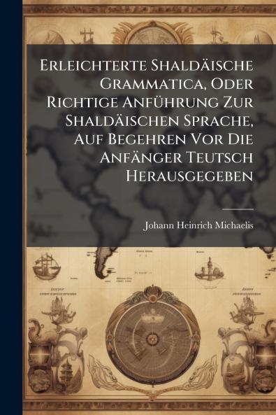 Erleichterte Shaldäische Grammatica Oder Richtige Anführung Zur Shaldäischen Sprache Auf Begehren Vor Die Anfänger Teutsch Herausgegeben