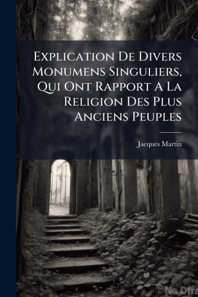 Explication De Divers Monumens Singuliers Qui Ont Rapport A La Religion Des Plus Anciens Peuples