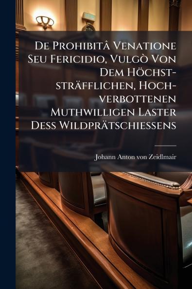 De Prohibitâ Venatione Seu Fericidio Vulgò Von Dem Höchst-sträfflichen Hoch-verbottenen Muthwilligen Laster Deß Wildprätschiessens