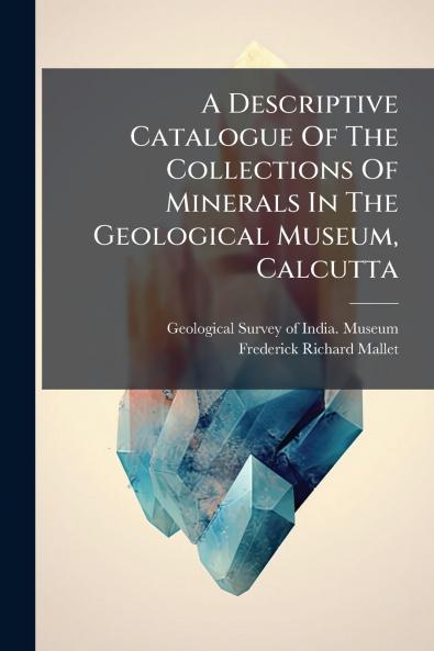 A Descriptive Catalogue Of The Collections Of Minerals In The Geological Museum Calcutta