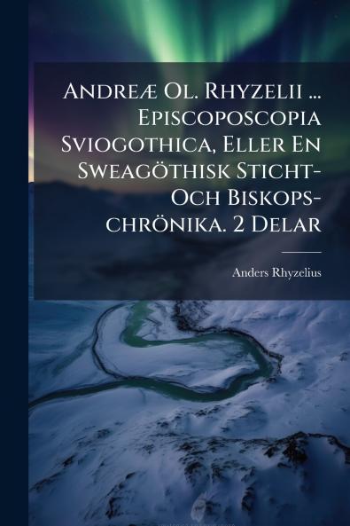 Andreæ Ol. Rhyzelii ... Episcoposcopia Sviogothica Eller En Sweagöthisk Sticht- Och Biskops-chrönika. 2 Delar