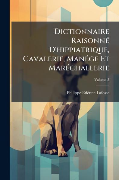 Dictionnaire Raisonné D'hippiatrique Cavalerie Manége Et Maréchallerie; Volume 3