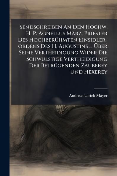 Sendschreiben An Den Hochw. H. P. Agnellus März Priester Des Hochberühmten Einsidler-ordens Des H. Augustins ... Über Seine Vertheidigung Wider Die Schwulstige Vertheidigung Der Betrügenden Zauberey Und Hexerey