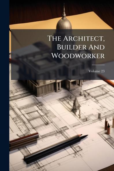 The Architect Builder And Woodworker; Volume 23