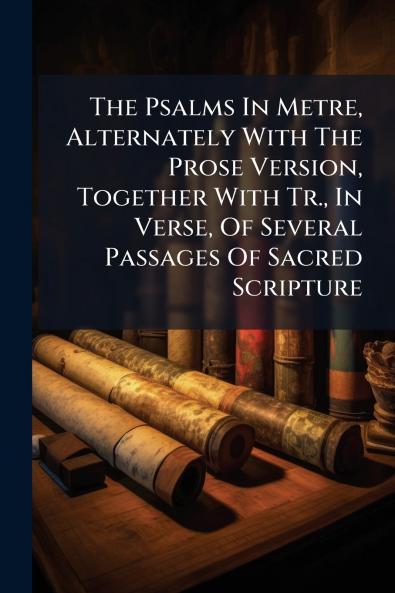 The Psalms In Metre Alternately With The Prose Version Together With Tr. In Verse Of Several Passages Of Sacred Scripture