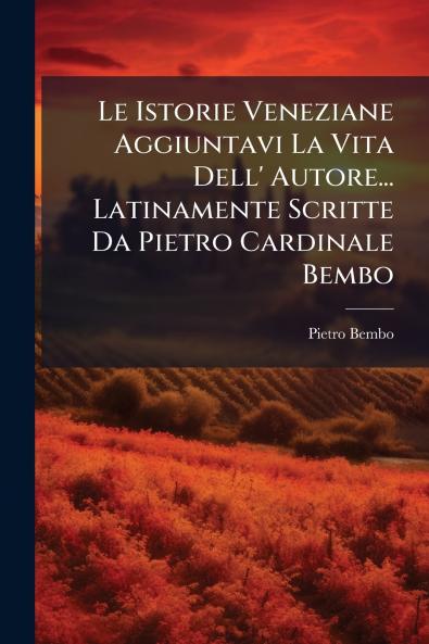 Le Istorie Veneziane Aggiuntavi La Vita Dell' Autore... Latinamente Scritte Da Pietro Cardinale Bembo