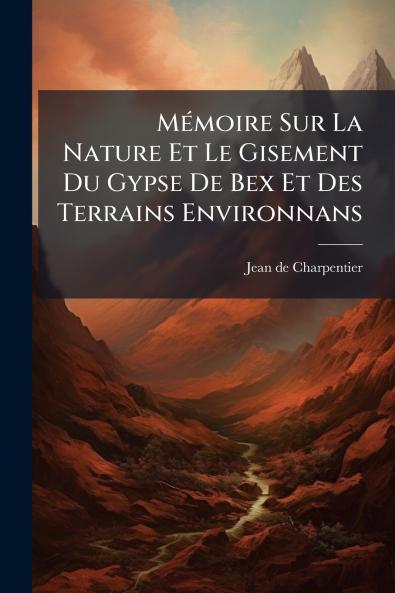 Mémoire Sur La Nature Et Le Gisement Du Gypse De Bex Et Des Terrains Environnans