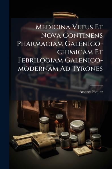Medicina Vetus Et Nova Continens Pharmaciam Galenico-chimicam Et Febrilogiam Galenico-modernam Ad Tyrones