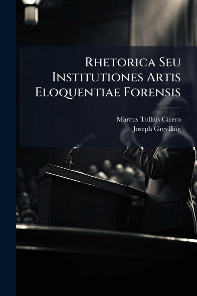 Rhetorica Seu Institutiones Artis Eloquentiae Forensis