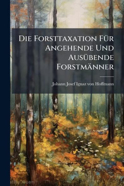 Die Forsttaxation Für Angehende Und Ausübende Forstmänner