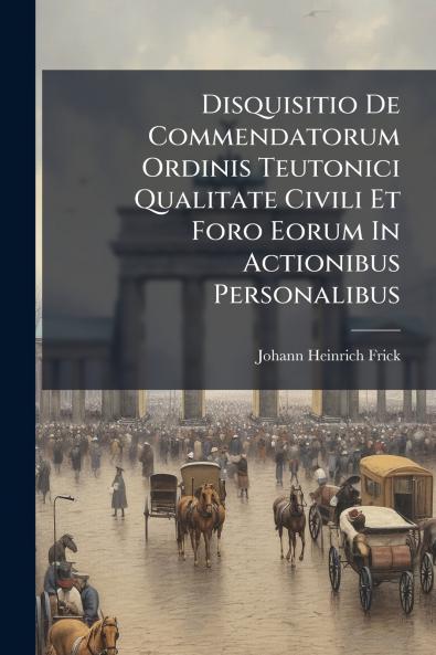 Disquisitio De Commendatorum Ordinis Teutonici Qualitate Civili Et Foro Eorum In Actionibus Personalibus
