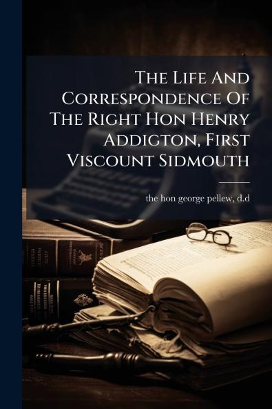 The Life And Correspondence Of The Right Hon Henry Addigton First Viscount Sidmouth