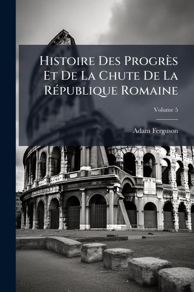 Histoire Des Progrès Et De La Chute De La République Romaine; Volume 5
