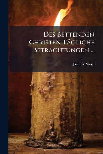 Des Bettenden Christen Tägliche Betrachtungen ...