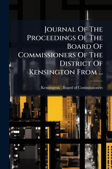Journal Of The Proceedings Of The Board Of Commissioners Of The District Of Kensington From ...