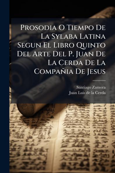 Prosodia O Tiempo De La Sylaba Latina Segun El Libro Quinto Del Arte Del P. Juan De La Cerda De La Compañia De Jesus