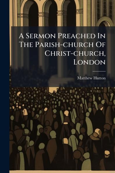 A Sermon Preached In The Parish-church Of Christ-church London