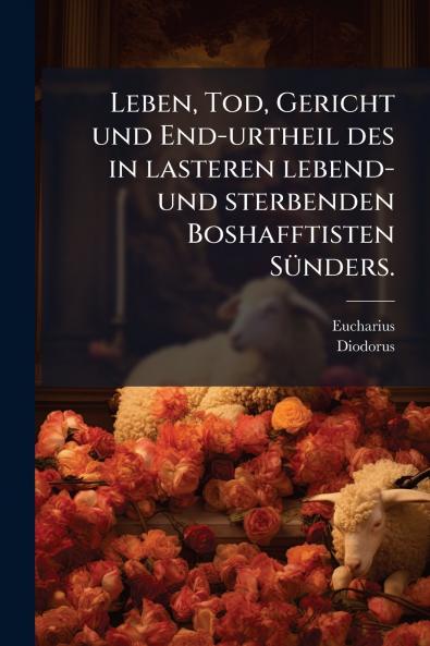 Leben Tod Gericht und End-urtheil des in lasteren lebend- und sterbenden Boshafftisten Sünders.