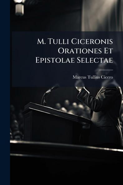 M. Tulli Ciceronis Orationes Et Epistolae Selectae