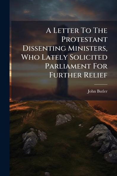 A Letter To The Protestant Dissenting Ministers Who Lately Solicited Parliament For Further Relief