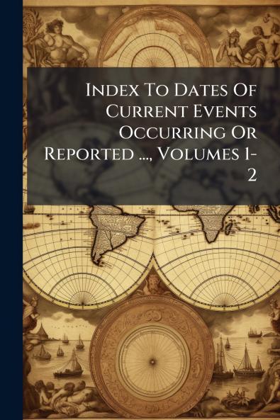 Index To Dates Of Current Events Occurring Or Reported ... Volumes 1-2
