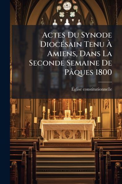 Actes Du Synode Diocésain Tenu À Amiens Dans La Seconde Semaine De Pâques 1800