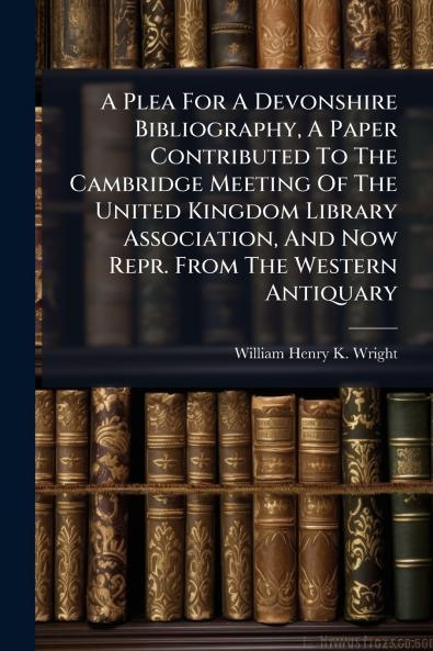 A Plea For A Devonshire Bibliography A Paper Contributed To The Cambridge Meeting Of The United Kingdom Library Association And Now Repr. From The Western Antiquary