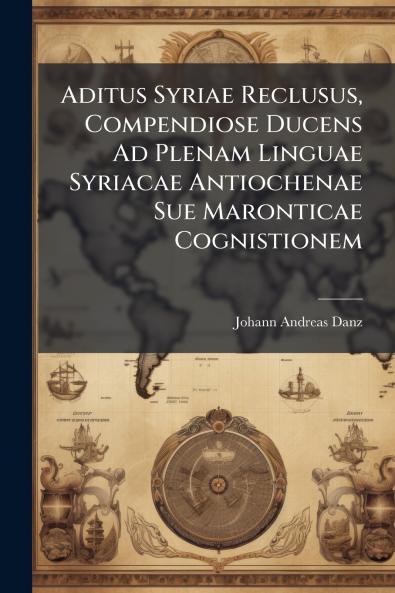 Aditus Syriae Reclusus Compendiose Ducens Ad Plenam Linguae Syriacae Antiochenae Sue Maronticae Cognistionem