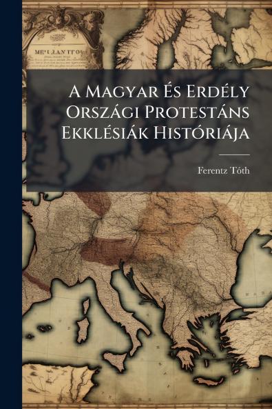 A Magyar És Erdély Országi Protestáns Ekklésiák Históriája