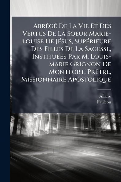 Abrégé De La Vie Et Des Vertus De La Soeur Marie-louise De Jésus Supérieure Des Filles De La Sagesse Instituées Par M. Louis-marie Grignon De Montfort Prêtre Missionnaire Apostolique