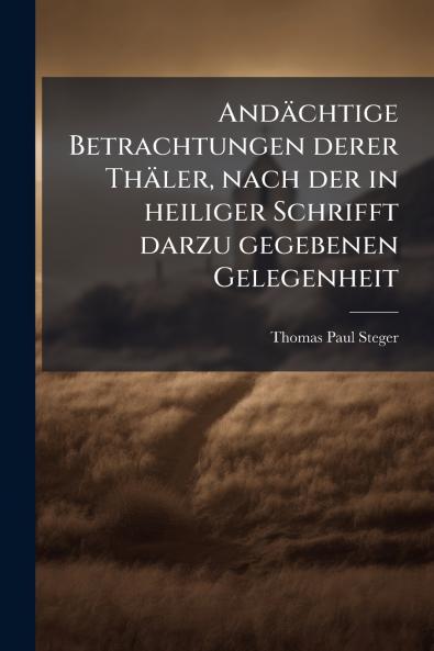Andächtige Betrachtungen derer Thäler nach der in heiliger Schrifft darzu gegebenen Gelegenheit