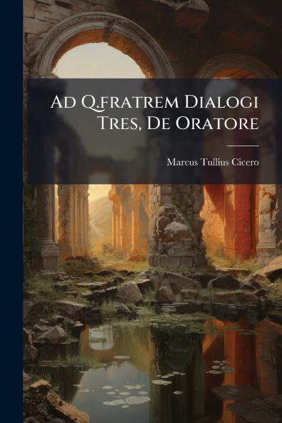 Ad Q.fratrem Dialogi Tres De Oratore