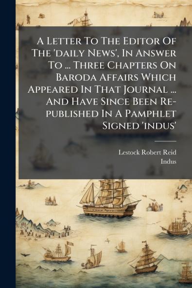 A Letter To The Editor Of The 'daily News' In Answer To ... Three Chapters On Baroda Affairs Which Appeared In That Journal ... And Have Since Been Re-published In A Pamphlet Signed 'indus'