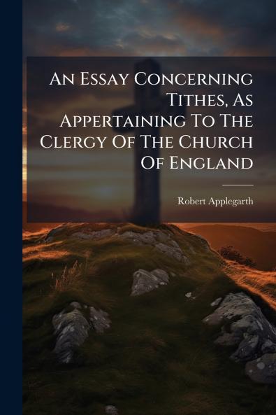 An Essay Concerning Tithes As Appertaining To The Clergy Of The Church Of England