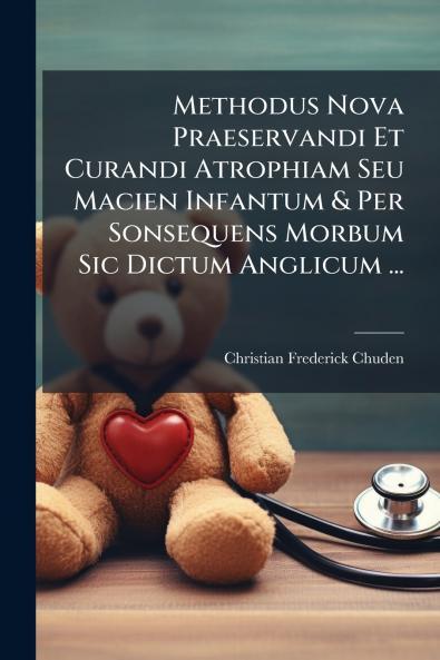 Methodus Nova Praeservandi Et Curandi Atrophiam Seu Macien Infantum & Per Sonsequens Morbum Sic Dictum Anglicum ...