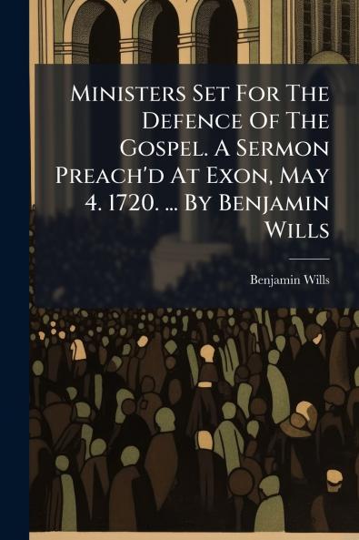 Ministers Set For The Defence Of The Gospel. A Sermon Preach'd At Exon May 4. 1720. ... By Benjamin Wills