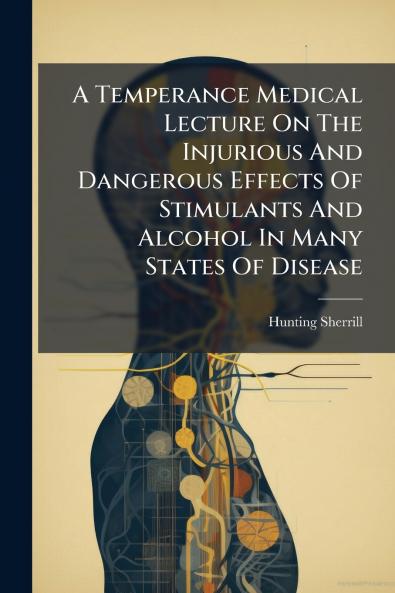A Temperance Medical Lecture On The Injurious And Dangerous Effects Of Stimulants And Alcohol In Many States Of Disease