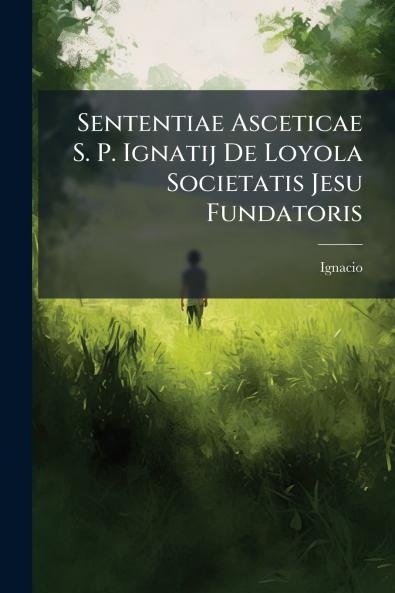 Sententiae Asceticae S. P. Ignatij De Loyola Societatis Jesu Fundatoris