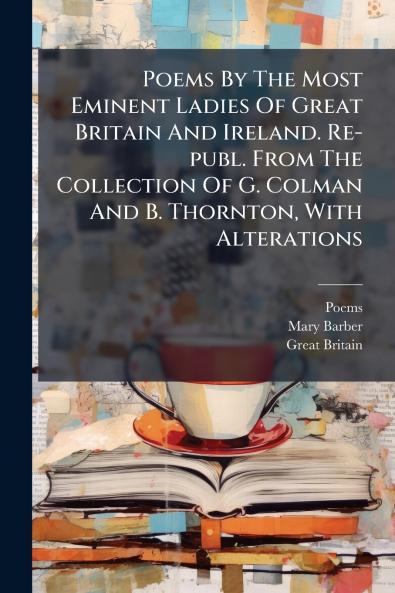 Poems By The Most Eminent Ladies Of Great Britain And Ireland. Re-publ. From The Collection Of G. Colman And B. Thornton With Alterations